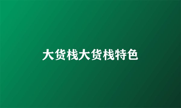 大货栈大货栈特色