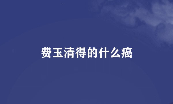费玉清得的什么癌