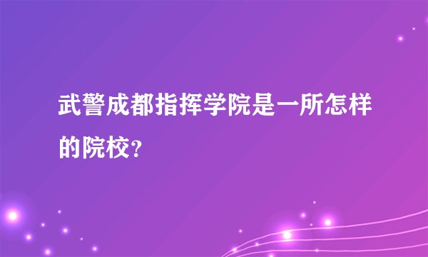 武警成都指挥学院是一所怎样的院校？