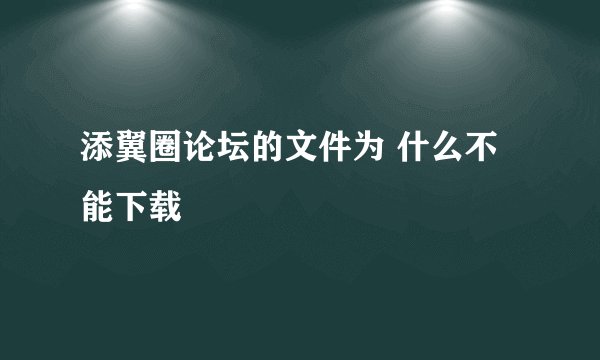 添翼圈论坛的文件为 什么不能下载