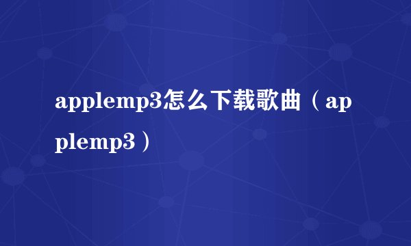 applemp3怎么下载歌曲（applemp3）