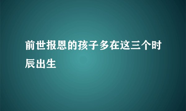 前世报恩的孩子多在这三个时辰出生