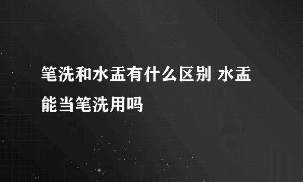 笔洗和水盂有什么区别 水盂能当笔洗用吗