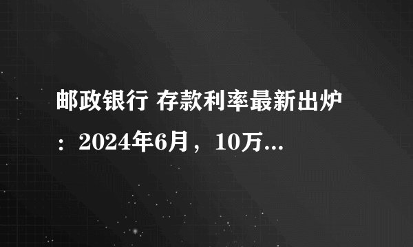 邮政银行 存款利率最新出炉：2024年6月，10万存三年定期利息最高