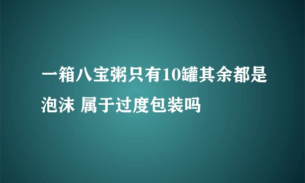 一箱八宝粥只有10罐其余都是泡沫 属于过度包装吗