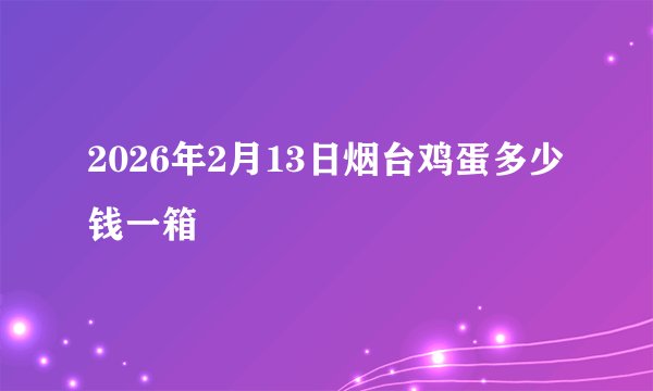 2026年2月13日烟台鸡蛋多少钱一箱