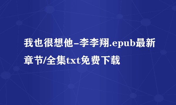 我也很想他-李李翔.epub最新章节/全集txt免费下载