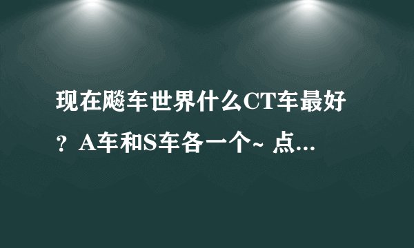 现在飚车世界什么CT车最好？A车和S车各一个~ 点卡车的KC好不好？