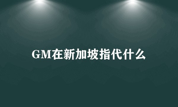GM在新加坡指代什么