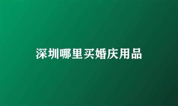 深圳哪里买婚庆用品