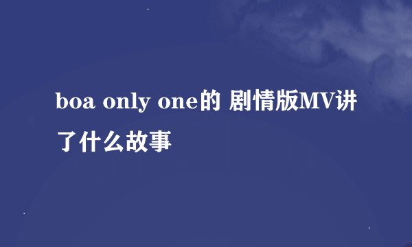 boa only one的 剧情版MV讲了什么故事