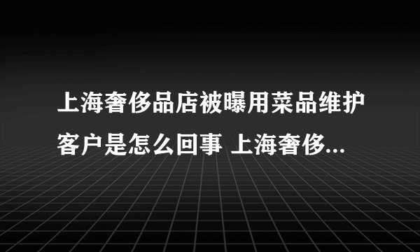 上海奢侈品店被曝用菜品维护客户是怎么回事 上海奢侈品店被曝用菜品维护客户是什么情况