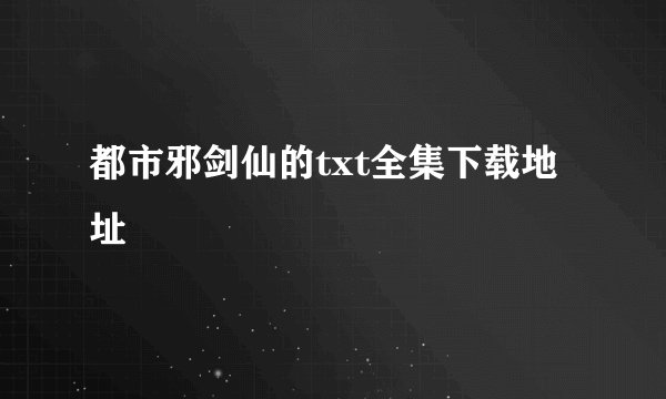 都市邪剑仙的txt全集下载地址