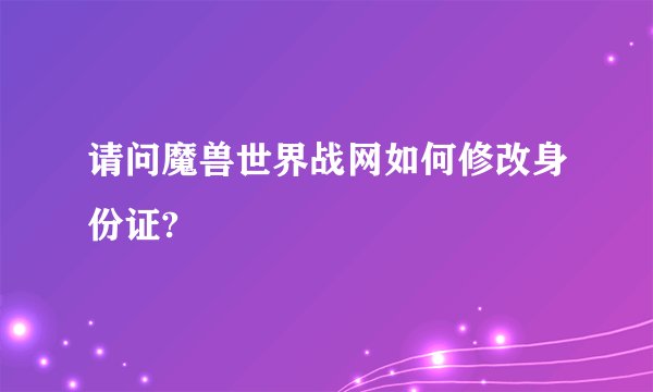 请问魔兽世界战网如何修改身份证?