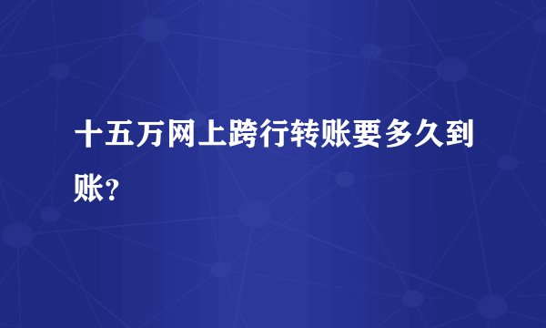 十五万网上跨行转账要多久到账？