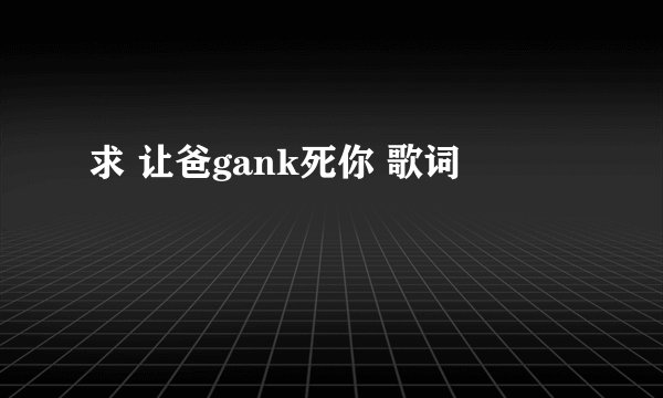 求 让爸gank死你 歌词