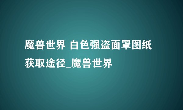 魔兽世界 白色强盗面罩图纸 获取途径_魔兽世界