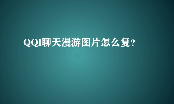 QQl聊天漫游图片怎么复？