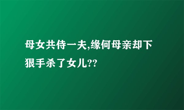 母女共侍一夫,缘何母亲却下狠手杀了女儿??