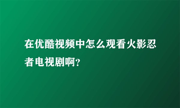在优酷视频中怎么观看火影忍者电视剧啊？