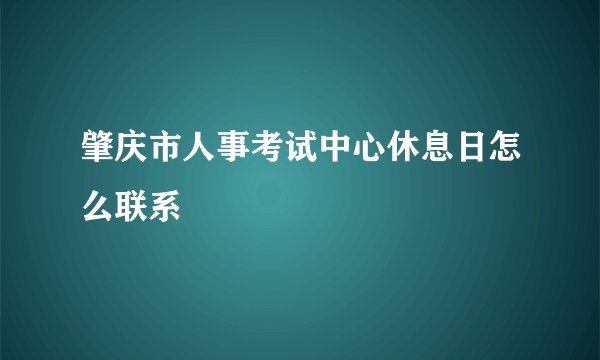 肇庆市人事考试中心休息日怎么联系