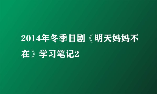 2014年冬季日剧《明天妈妈不在》学习笔记2