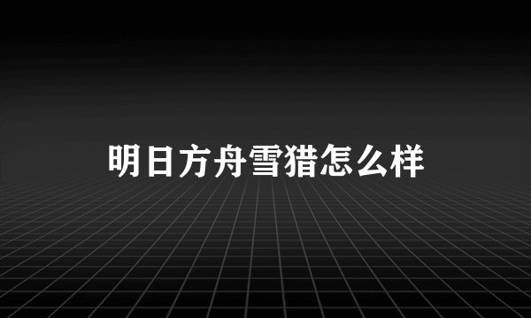 明日方舟雪猎怎么样