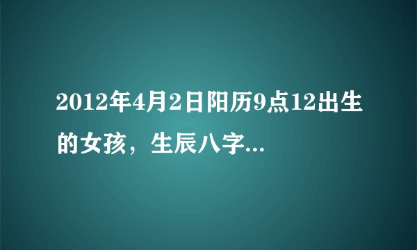 2012年4月2日阳历9点12出生的女孩，生辰八字是什么？五行缺哪一行