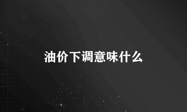油价下调意味什么