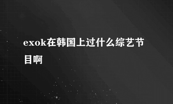 exok在韩国上过什么综艺节目啊