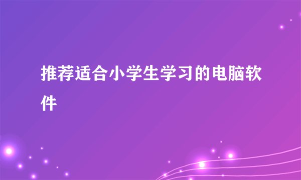 推荐适合小学生学习的电脑软件