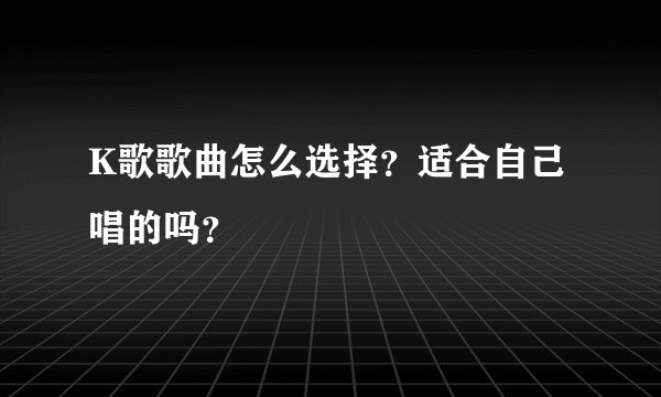 K歌歌曲怎么选择？适合自己唱的吗？