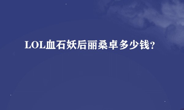 LOL血石妖后丽桑卓多少钱？