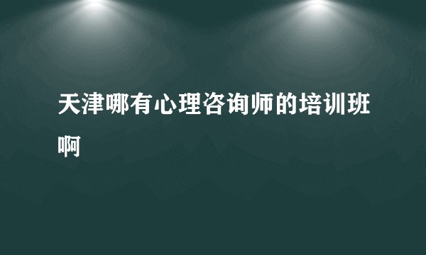 天津哪有心理咨询师的培训班啊