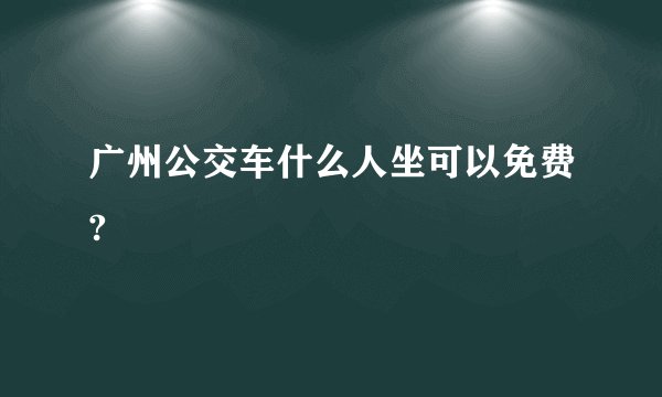 广州公交车什么人坐可以免费?
