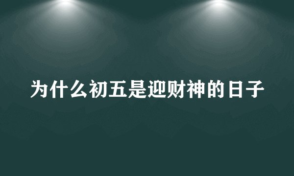 为什么初五是迎财神的日子