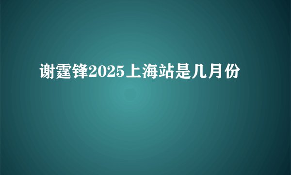 谢霆锋2025上海站是几月份