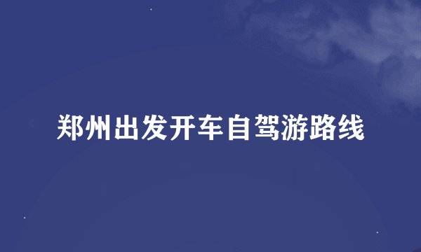 郑州出发开车自驾游路线