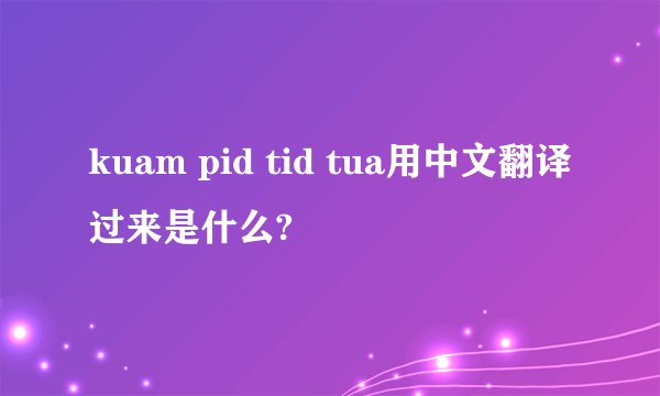 kuam pid tid tua用中文翻译过来是什么?