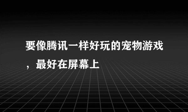 要像腾讯一样好玩的宠物游戏，最好在屏幕上