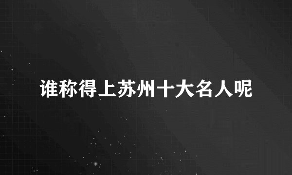 谁称得上苏州十大名人呢