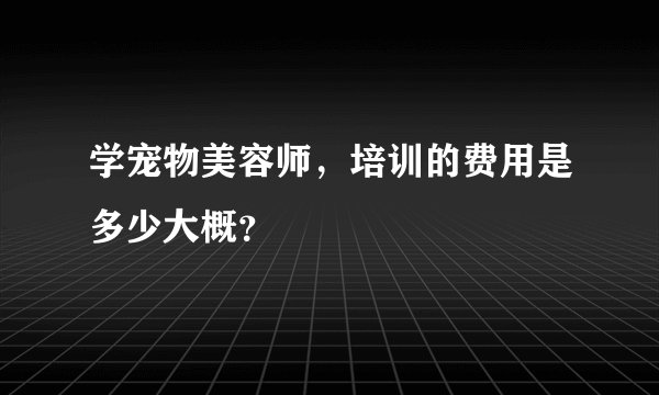 学宠物美容师，培训的费用是多少大概？