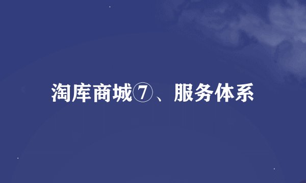 淘库商城⑦、服务体系