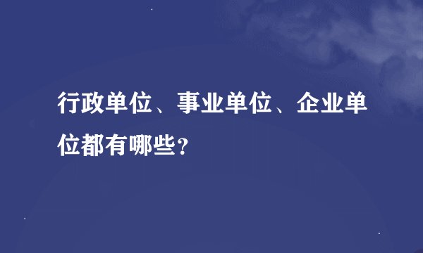 行政单位、事业单位、企业单位都有哪些？