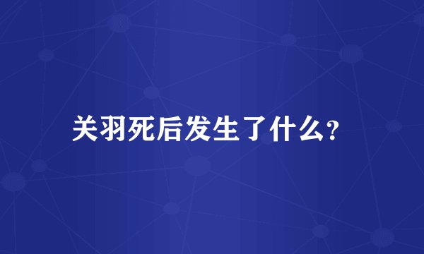 关羽死后发生了什么?
