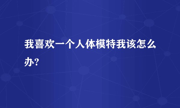 我喜欢一个人体模特我该怎么办?