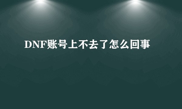 DNF账号上不去了怎么回事