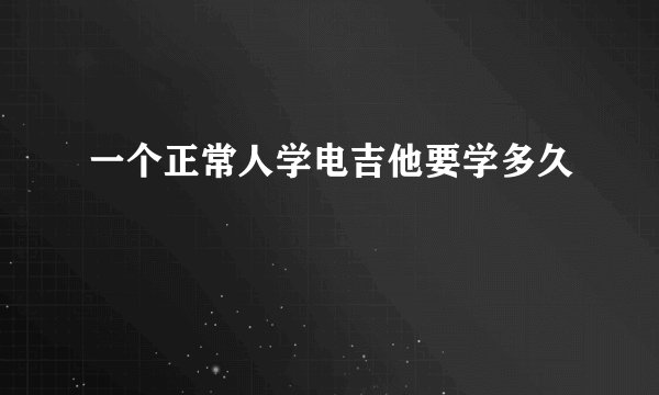 一个正常人学电吉他要学多久
