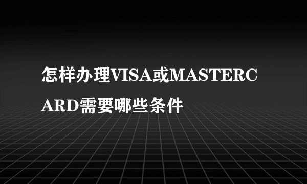 怎样办理VISA或MASTERCARD需要哪些条件