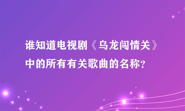 谁知道电视剧《乌龙闯情关》中的所有有关歌曲的名称？